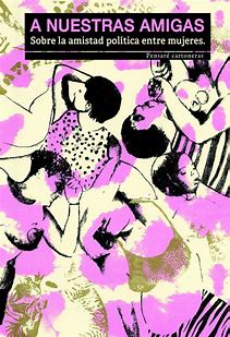 A nuestras amigas: Sobre la amistad política entre mujeres.