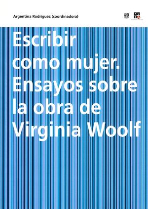 Escribir como mujer. Ensayos sobre la obra de Virginia Woolf, Argentina Rodrigue